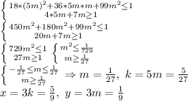 \left \{ {{18*(5m)^2+36*5m*m+99m^2\leq 1} \atop {4*5m+7m\geq 1}} \right. \\\left \{ {{450m^2+180m^2+99m^2\leq 1} \atop {20m+7m\geq 1}} \right. \\\left \{ {{729m^2\leq 1} \atop {27m\geq 1}} \right. \left \{ {{m^2\leq\frac{1}{729} } \atop {m\geq \frac{1}{27}}} \\\right. \\\left \{ {{-\frac{1}{27}\leq m\leq\frac{1}{27}} \atop {m\geq\frac{1}{27}}} \right.\Rightarrow m=\frac{1}{27},\ k=5m=\frac{5}{27}\\x=3k=\frac{5}{9},\ y=3m=\frac{1}{9}