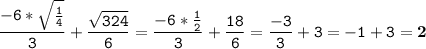 \tt\displaystyle \frac{-6*\sqrt{\frac{1}{4}} }{3}+\frac{\sqrt{324}}{6}=\frac{-6*\frac{1}{2} }{3}+\frac{18}{6}=\frac{-3}{3}+3=-1+3=\bold2