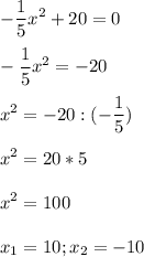 \displaystyle - \frac{1}{5}x^2+20=0\\\\- \frac{1}{5}x^2=-20\\\\x^2=-20:(- \frac{1}{5})\\\\x^2=20*5\\\\x^2=100\\\\x_1=10; x_2=-10