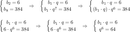 \displaystyle \left \{ {{b_2=6} \atop {b_8=384}} \right.~~\Rightarrow~~\left \{ {{b_1\cdot q=6} \atop {b_1\cdot q^7=384}} \right.~~\Rightarrow~~\left \{ {{b_1\cdot q=6} \atop {(b_1\cdot q)\cdot q^6=384}} \right.\\\\\\\left \{ {{b_1\cdot q=6} \atop {6\cdot q^6=384}} \right.~~\Rightarrow~~\left \{ {{b_1\cdot q=6} \atop {6\cdot q^6=384}} \right.~~\Rightarrow~~\left \{ {{b_1\cdot q=6} \atop {q^6=64}} \right.