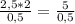 \frac{2,5 * 2}{0,5} = \frac{5}{0,5}