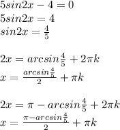 5sin2x-4=0 \\ 5sin2x=4 \\ sin2x= \frac{4}{5} \\ \\ 2x=arcsin \frac{4}{5}+2 \pi k \\ x= \frac{arcsin \frac{4}{5}}{2} + \pi k \\ \\ 2x= \pi -arcsin \frac{4}{5}+2 \pi k \\ x= \frac{\pi -arcsin \frac{4}{5}}{2} + \pi k