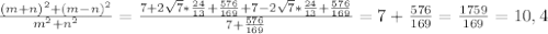 \frac{(m+ n)^{2} +(m - n)^{2} }{ m^{2}+n^{2} } = \frac{7+ 2\sqrt{7}* \frac{24}{13} + \frac{576}{169} +7-2 \sqrt{7}* \frac{24}{13}+ \frac{576}{169} }{7+ \frac{576}{169} } = 7+ \frac{576}{169}= \frac{1759}{169} = 10,4