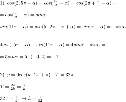 1)\; \; cos(2,5\pi - \alpha )=cos(\frac{5\pi}{2}- \alpha )=cos(2\pi +\frac{\pi}{2}- \alpha )=\\\\=cos(\frac{\pi}{2}- \alpha )=sin \alpha \\\\sin(11\pi + \alpha )=sin(5\cdot 2\pi +\pi + \alpha )=sin(\pi + \alpha )=-sin \alpha \\\\\\4cos(\2,5\pi - \alpha )-sin(11\pi + \alpha )=4sin \alpha +sin \alpha =\\\\=5sin \alpha =5\cdot (-0,2)=-1\\\\\\2)\; \; y=6cos(k\cdot 2x+\pi ),\; \; T=32\pi \\\\T=\frac{2\pi}{2k}=\frac{\pi}{k}\\\\32\pi =\frac{\pi}{k},\; \to k=\frac{1}{32}