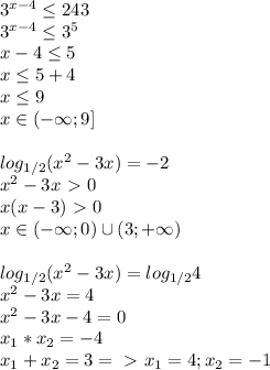 3^{x-4} \leq 243\\3^{x-4} \leq 3^5\\x-4 \leq 5\\x \leq 5+4\\x \leq 9\\x\in (-\infty;9]\\\\log_{1/2}(x^2-3x)=-2\\x^2-3x\ \textgreater \ 0\\x(x-3)\ \textgreater \ 0\\x\in(-\infty;0)\cup(3;+\infty)\\\\log_{1/2}(x^2-3x)=log_{1/2}4\\x^2-3x=4\\x^2-3x-4=0\\x_1*x_2=-4\\x_1+x_2=3=\ \textgreater \ x_1=4;x_2=-1