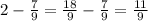 2- \frac{7}{9} = \frac{18}{9} - \frac{7}{9} = \frac{11}{9}