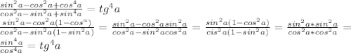 \frac{sin^2a-cos^2a+cos^4a}{cos^2a-sin^2a+sin^4a}=tg^4a\\ \frac{sin^2a-cos^2a(1-cos^a)}{cos^2a-sin^2a(1-sin^2a)}= \frac{sin^2a-cos^2asin^2a}{cos^2a-sin^2acos^2a}= \frac{sin^2a(1-cos^2a)}{cis^2a(1-sin^2a)}= \frac{sin^2a*sin^2a}{cos^2a*cos^2a}= \\ \frac{sin^4a}{cos^4a}=tg^4a