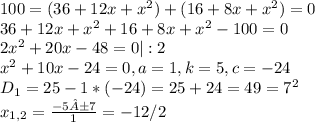 100=(36+12x+ x^{2} )+(16+8x+ x^{2} )=0 \\ 36+12x+ x^{2} +16+8x+ x^{2} -100=0 \\ 2 x^{2} +20x-48=0|:2 \\ x^{2} +10x-24=0 ,a=1,k=5,c=-24 \\ D_{1} =25-1*(-24)=25+24=49= 7^{2} \\ x_{1,2} = \frac{-5±7}{1} =-12/2&#10;