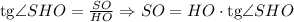 \mathrm{tg} \angle SHO= \frac{SO}{HO} \Rightarrow SO=HO\cdot \mathrm{tg} \angle SHO