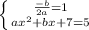 \left \{ {{ \frac{-b}{2a} =1} \atop {a x^{2} +bx+7=5}} \right.