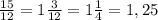 \frac{15}{12} = 1 \frac{3}{12} =1 \frac{1}{4} =1,25