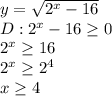 y= \sqrt{2^x-16} \\ D:2^x-16 \geq 0 \\ 2^x \geq 16 \\ 2^x \geq 2^4 \\ x \geq 4