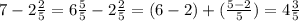 7- 2 \frac{2}{5}= 6\frac{5}{5} - 2 \frac{2}{5} = ( 6-2)+(\frac{5-2}{5} )= 4 \frac{3}{5}