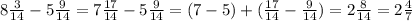 8\frac{3}{14} - 5 \frac{9}{14}=7\frac{17}{14} - 5 \frac{9}{14}= ( 7-5)+(\frac{17}{14}-\frac{9}{14})= 2 \frac{8}{14}= 2\frac{4}{7}