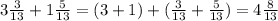 3\frac{3}{13} + 1 \frac{5}{13} = ( 3+1)+(\frac{3}{13} + \frac{5}{13}) = 4\frac{8}{13}