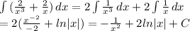 \int\limits { (\frac{2}{ x^{3} }+ \frac{2}{x} )} \, dx = 2\int\limits {\frac{1}{ x^{3} }} \, dx + 2\int\limits {\frac{1}{x}} \, dx \\ = 2( \frac{ x^{-2} }{-2}+ln|x| )=-\frac{1}{ x^{2} }+2ln|x| +C