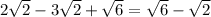 2 \sqrt{2} -3 \sqrt{2} + \sqrt{6} = \sqrt{6} - \sqrt{2}
