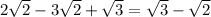 2 \sqrt{2} -3 \sqrt{2} + \sqrt{3} = \sqrt{3} - \sqrt{2}