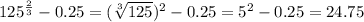 125^{ \frac{2}{3} }-0.25= (\sqrt[3]{125})^{2}-0.25 = 5^{2} -0.25=24.75