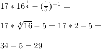 17*16^{ \frac{1}{4} } - (\frac{1}{5} )^{-1} = \\ \\ 17*\sqrt[4]{16} -5=17*2-5= \\ \\ 34-5=29