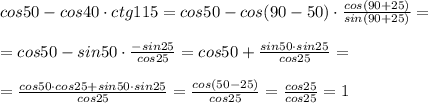 cos50-cos40\cdot ctg115=cos50-cos(90-50)\cdot \frac{cos(90+25)}{sin(90+25)}=\\\\=cos50-sin50\cdot \frac{-sin25}{cos25}=cos50+\frac{sin50\cdot sin25}{cos25}=\\\\=\frac{cos50\cdot cos25+sin50\cdot sin25}{cos25}=\frac{cos(50-25)}{cos25}=\frac{cos25}{cos25}=1