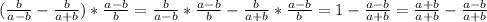 ( \frac{b}{a-b} - \frac{b}{a+b} )* \frac{a-b}{b} = \frac{b}{a-b} * \frac{a-b}{b} -\frac{b}{a+b} * \frac{a-b}{b}=1- \frac{a-b}{a+b} = \frac{a+b}{a+b} - \frac{a-b}{a+b}