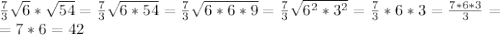 \frac{7}{3} \sqrt{6} * \sqrt{54} = \frac{7}{3} \sqrt{6*54} = \frac{7}{3} \sqrt{6*6*9} = \frac{7}{3} \sqrt{ 6^{2}* 3^{2} } = \frac{7}{3} *6*3= \frac{7*6*3}{3} = \\ =7*6=42