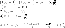 (100+1):(100-1)+52= 53 \frac{2}{99} \\ 1)100+1=101 \\ 2)100-1=99 \\ 3)101:99=1 \frac{2}{99} \\ \\ 4)1 \frac{2}{99}+52= \frac{101+52*99}{99} = \frac{5249}{99} =53 \frac{2}{99}