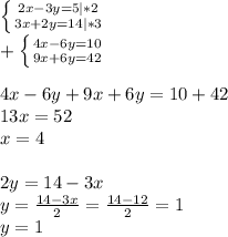 \left \{ {{2x-3y=5}|*2} \atop {3x+2y=14|*3}} \right. \\ + \left \{ {{4x-6y=10} \atop {9x+6y=42}} \right. \\ \\ 4x-6y+9x+6y=10+42 \\ 13x=52 \\ x=4 \\ \\ 2y=14-3x \\ y= \frac{14-3x}{2} = \frac{14-12}{2} =1 \\ y=1