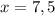 x = 7,5
