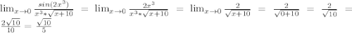 \lim_{x \to 0} \frac{sin(2x^3)}{x^3*\sqrt{x+10}}= \lim_{x \to 0} \frac{2x^3}{x^3*\sqrt{x+10}}=\lim_{x \to 0} \frac{2}{\sqrt{x+10}}=\frac{2}{\sqrt{0+10}}=\frac{2}{\sqrt{10}}=\frac{2\sqrt{10}}{10}=\frac{\sqrt{10}}5