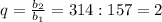 q= \frac{ b_{2} }{ b_{1} } =314:157=2