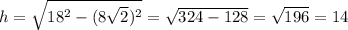 h= \sqrt{18^2-(8 \sqrt{2})^2 } = \sqrt{324-128} = \sqrt{196} =14