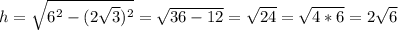 h= \sqrt{6^2-(2 \sqrt{3})^2 } = \sqrt{36-12} = \sqrt{24} = \sqrt{4*6} =2 \sqrt{6}