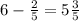 6- \frac{2}{5}=5 \frac{3}{5}