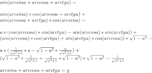 sin(arcsina+arccosa+arctga ) = \\\\&#10;sin(arcsina)*cos(arccosa+arctga)+ \\&#10; sin(arccosa+arctga)*cos(arcsina) =\\\\&#10; a*(cos(arccosa)*cos(arctga)-sin(arccosa)*sin(arctga))+\\&#10; (sin(arccosa)*cos(arctga)+sin(arctga)*cos(arccosa))*\sqrt{1-a^2} = \\\\ &#10; a*(\frac{1}{\sqrt{a^2+1}}*a-\sqrt{1-a^2}*\frac{a}{ \sqrt{a^2+1}})+\\&#10; (\sqrt{1-a^2} * \frac{1}{\sqrt{a^2+1}} + \frac{a}{ \sqrt{a^2+1}}*\sqrt{1-a^2})*\sqrt{1-a^2} = \frac{1}{ \sqrt{a^2+1}} \\\\&#10;arcsina+arccosa+arctga =y\\\\&#10;