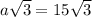 a \sqrt{3} =15 \sqrt{3}