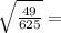 \sqrt{ \frac{49}{625} } =