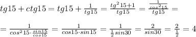 tg15+ctg15=tg15+\frac{1}{tg15}=\frac{tg^215+1}{tg15}=\frac{\frac{1}{cos^215}}{tg15}=\\\\=\frac{1}{cos^215\cdot \frac{sin15}{cos15}}=\frac{1}{cos15\cdot sin15}=\frac{1}{\frac{1}{2}sin30}=\frac{2}{sin30}=\frac{2}{\frac{1}{2}}=4