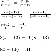 \frac{x-x_1}{x_2-x_1}= \frac{y-y_1}{y_2-y_1} \\ \\ \frac{x-(-12)}{(-2)-(-12)}= \frac{y-(-13)}{(-5)-(-13)} \\ \\ \frac{x+12}{10}= \frac{y+13}{8} \\ \\ 8(x+12)=10(y+13) \\ \\ 8x-10y=34