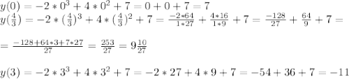 y(0)=-2*0^3+4*0^2+7=0+0+7=7 \\ y(\frac{4}{3})=-2*(\frac{4}{3})^3+4*(\frac{4}{3})^2+7= \frac{-2*64}{~~1*27} + \frac{4*16}{1*9} +7= \frac{-128}{27} + \frac{64}{9} +7= \\ \\ = \frac{-128+64*3+7*27}{27} = \frac{253}{27} =9 \frac{10}{27} \\ \\ y(3)=-2*3^3+4*3^2+7=-2*27+4*9+7=-54+36+7=-11