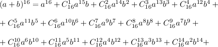 (a+b) ^{16}=a ^{16}+C^1_{16}a ^{15}b+ C^2_{16}a ^{14}b ^{2} +C^3_{16}a ^{13}b ^{3} + C^4_{16}a ^{12}b ^{4} + \\ \\ + C^5_{16}a ^{11}b ^{5} + C^6_{16}a ^{10}b ^{6} + C^7_{16}a ^{9}b ^{7} + C^8_{16}a ^{8}b ^{8} + C^9_{16}a ^{7}b ^{9} + \\ \\ +C^{10}_{16}a ^{6}b ^{10}+ C^{11}_{16}a ^{5}b ^{11}+C^{12}_{16}a ^{4}b ^{12}+C^{13}_{16}a ^{3}b^{13}+ C^{14}_{16}a ^{2}b^{14}+