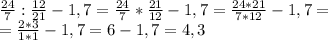 \frac{24}{7} : \frac{12}{21} - 1,7 = \frac{24}{7} * \frac{21}{12} - 1,7 = \frac{24*21}{7*12} -1,7= \\ &#10;= \frac{2*3}{1*1} - 1,7 = 6 - 1,7 = 4,3 \\