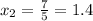 x_2= \frac{7}{5} =1.4