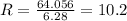 R= \frac{64.056}{6.28}=10.2