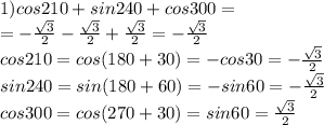 1)cos210+sin240+cos300= \\ = - \frac{ \sqrt{3} }{2} - \frac{ \sqrt{3} }{2} + \frac{ \sqrt{3} }{2} =- \frac{ \sqrt{3} }{2} \\cos210=cos(180+30)=-cos30=- \frac{ \sqrt{{3} } }{2} \\ sin240=sin(180+60)=-sin60=- \frac{ \sqrt{3} }{2} \\ cos300=cos(270+30)=sin60= \frac{ \sqrt{3} }{2} \\