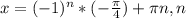 x=(-1)^n* (-\frac{ \pi }{4})+ \pi n,n