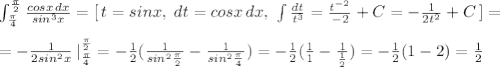 \int _{\frac{\pi}{4}}^{\frac{\pi}{2}}\frac{cosx\, dx}{sin^3x}=[\, t=sinx,\; dt=cosx\, dx,\; \int \frac{dt}{t^3}=\frac{t^{-2}}{-2}+C=-\frac{1}{2t^2}+C\, ]=\\\\=-\frac{1}{2sin^2x}\, |_{\frac{\pi}{4}}^{\frac{\pi}{2}}=-\frac{1}{2}(\frac{1}{sin^2\frac{\pi}{2}}-\frac{1}{sin^2\frac{\pi}{4}})=-\frac{1}{2}(\frac{1}{1}-\frac{1}{\frac{1}{2}})=-\frac{1}{2}(1-2)=\frac{1}{2}