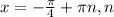 x=- \frac{ \pi }{4}+ \pi n,n