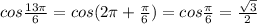 cos \frac{13 \pi }{6} =cos(2 \pi + \frac{ \pi }{6} )=cos \frac{ \pi }{6} = \frac{ \sqrt{3} }{2}